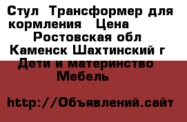 Стул- Трансформер для кормления › Цена ­ 2 500 - Ростовская обл., Каменск-Шахтинский г. Дети и материнство » Мебель   